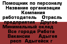 Помощник по персоналу › Название организации ­ Компания-работодатель › Отрасль предприятия ­ Другое › Минимальный оклад ­ 1 - Все города Работа » Вакансии   . Адыгея респ.,Адыгейск г.